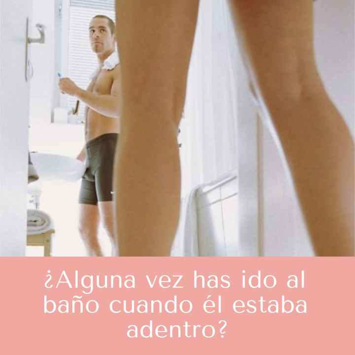 ¿Alguna vez has ido al baño cuando él estaba adentro?